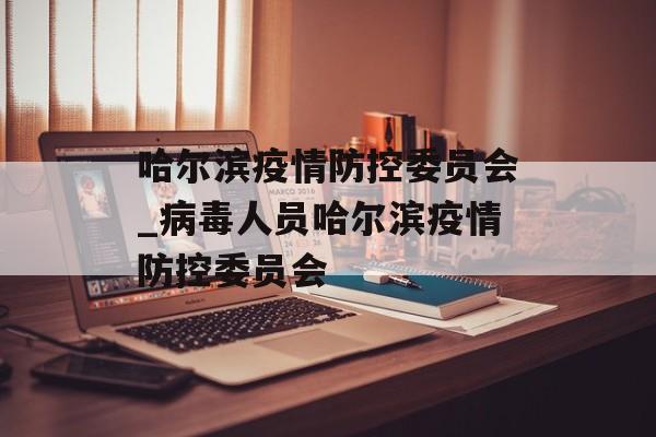 哈尔滨疫情防控委员会_病毒人员哈尔滨疫情防控委员会