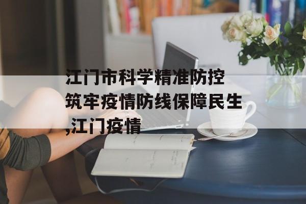 江门市科学精准防控 筑牢疫情防线保障民生,江门疫情 江门市科学精准防控 筑牢疫情防线保障民生,江门疫情