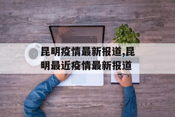 昆明疫情最新报道,昆明最近疫情最新报道 昆明疫情最新报道,昆明最近疫情最新报道
