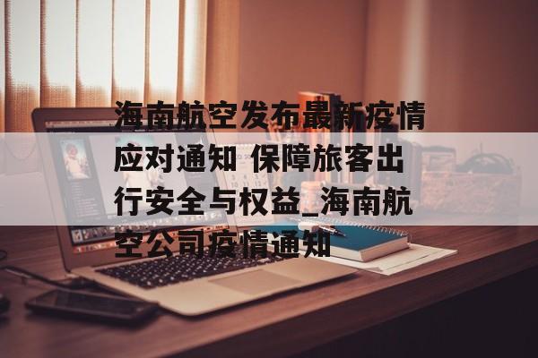 海南航空发布最新疫情应对通知 保障旅客出行安全与权益_海南航空公司疫情通知 海南航空发布最新疫情应对通知 保障旅客出行安全与权益_海南航空公司疫情通知